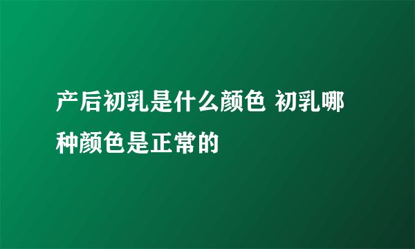 产后初乳是什么颜色 初乳哪种颜色是正常的