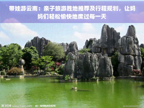 带娃游云南：亲子旅游胜地推荐及行程规划，让妈妈们轻松愉快地度过每一天