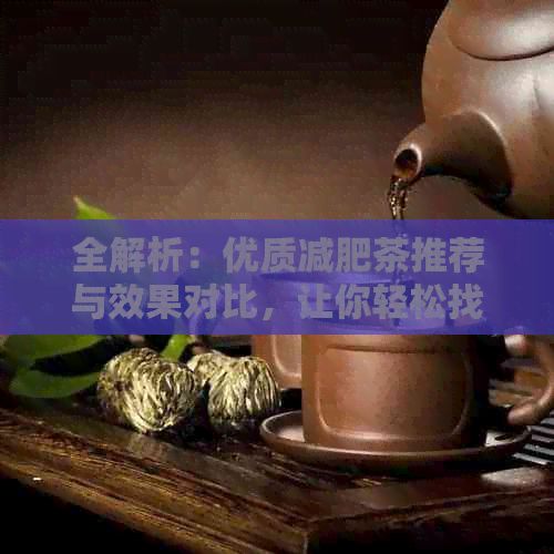 全解析：优质减肥茶推荐与效果对比，让你轻松找到最适合的瘦身良方