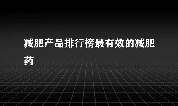 减肥产品排行榜最有效的减肥药