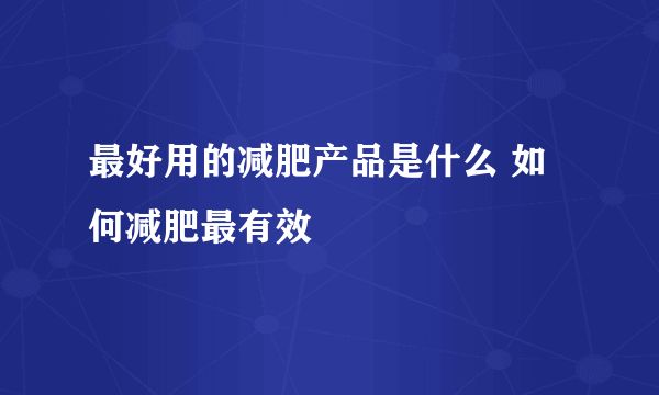 最好用的减肥产品是什么 如何减肥最有效