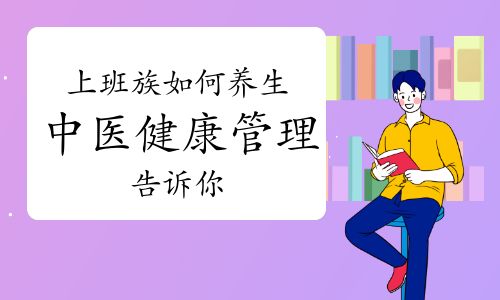 上班族如何养生，中医健康管理师告诉你！