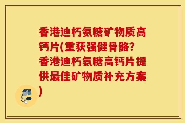 香港迪朽氨糖矿物质高钙片(重获强健骨骼？香港迪朽氨糖高钙片提供佳矿物质补充方案)