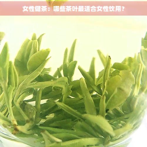 女性健茶：哪些茶叶最适合女性饮用？