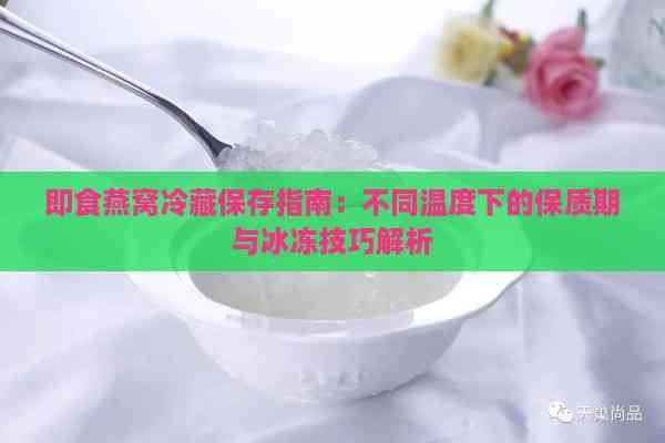 即食燕窝冷藏保存指南：不同温度下的保质期与冰冻技巧解析