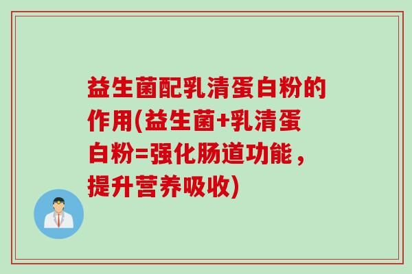 益生菌配乳清蛋白粉的作用(益生菌+乳清蛋白粉=强化肠道功能，提升营养吸收)