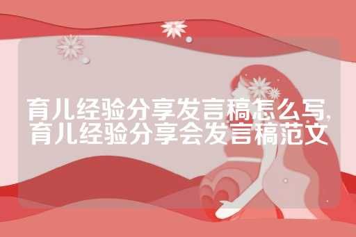 育兒經(jīng)驗分享發(fā)言稿怎么寫,育兒經(jīng)驗分享會發(fā)言稿范文