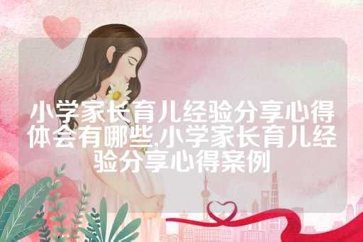小學(xué)家長育兒經(jīng)驗分享心得體會有哪些,小學(xué)家長育兒經(jīng)驗分享心得案例