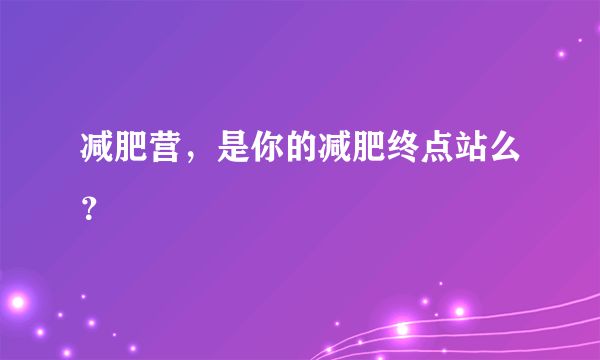 减肥营，是你的减肥终点站么？