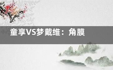 童享VS梦戴维：角膜塑形镜大比拼，谁才是护眼优选？