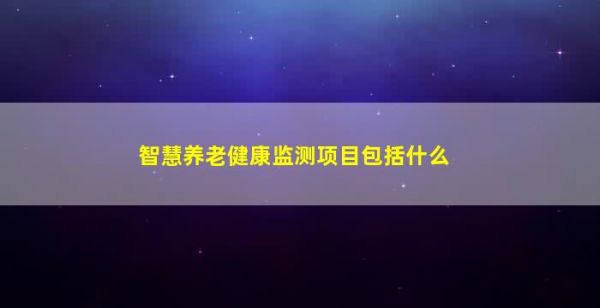 智慧养老健康监测项目包括什么