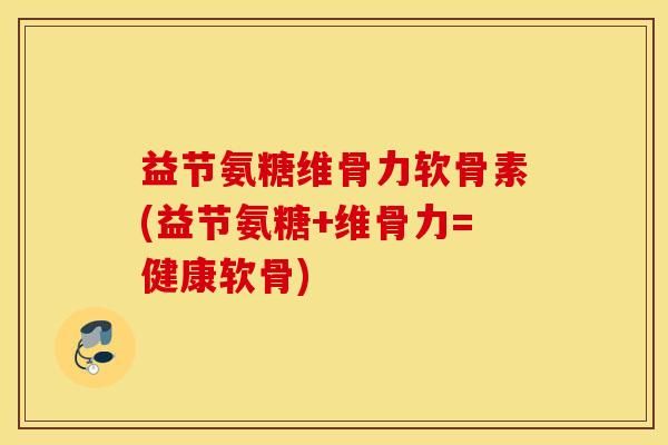 益节氨糖维骨力软骨素(益节氨糖+维骨力=健康软骨)