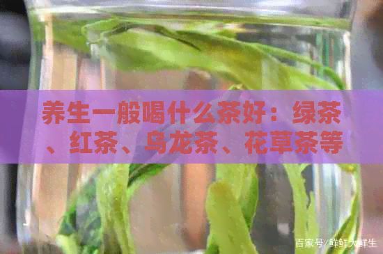 养生一般喝什么茶好：绿茶、红茶、乌龙茶、花草茶等对身体有益。