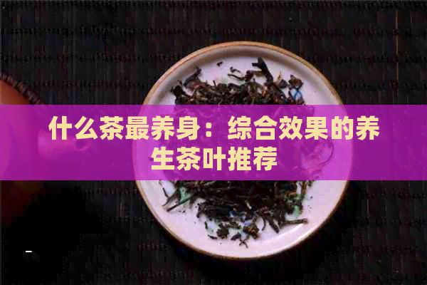 什么茶最养身：综合效果的养生茶叶推荐