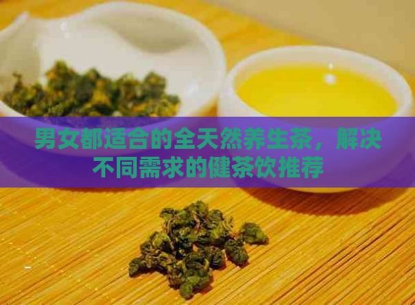 男女都适合的全天然养生茶，解决不同需求的健茶饮推荐