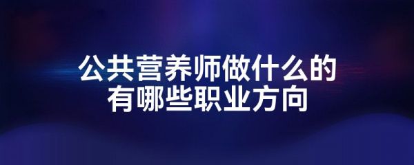 公共营养师做什么的有哪些职业方向