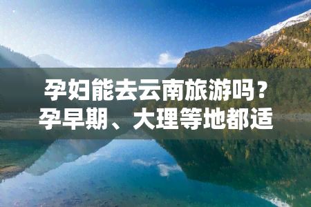 孕婦能去云南旅游嗎？孕早期、大理等地都適合嗎？