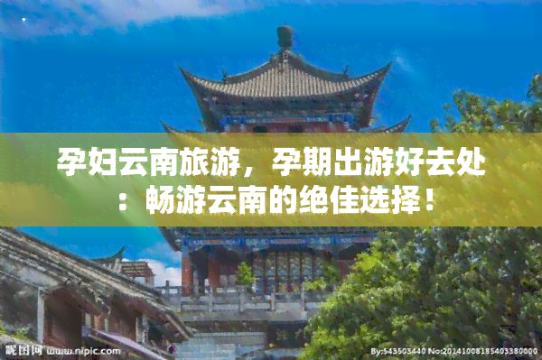 孕妇云南旅游，孕期出游好去处：畅游云南的绝佳选择！