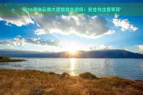 '孕26周去云南大理旅游合适吗：安全与注意事项'