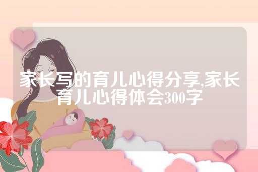 家长写的育儿心得分享,家长育儿心得体会300字