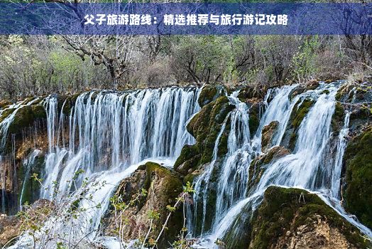 父子旅游路线：精选推荐与旅行游记攻略