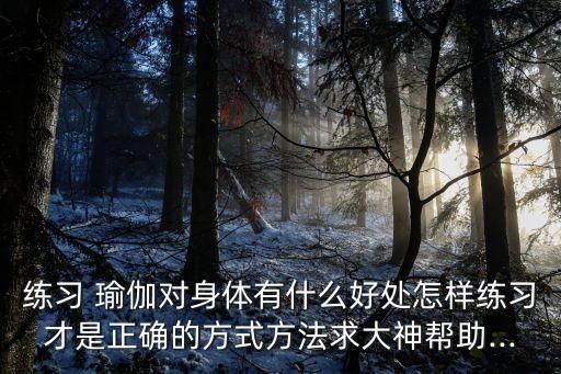 练习 瑜伽对身体有什么好处怎样练习才是正确的方式方法求大神帮助...