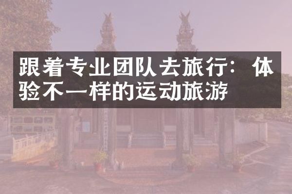 跟着专业团队去旅行：体验不一样的运动旅游