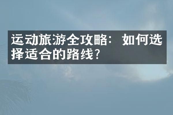 运动旅游全攻略：如何选择适合的路线？