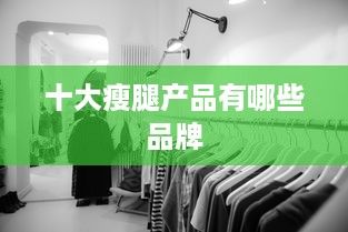 十大瘦腿產品有哪些品牌