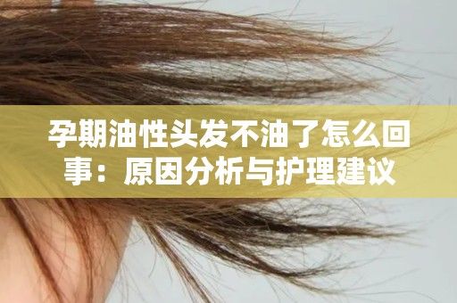 孕期油性頭發(fā)不油了怎么回事：原因分析與護(hù)理建議