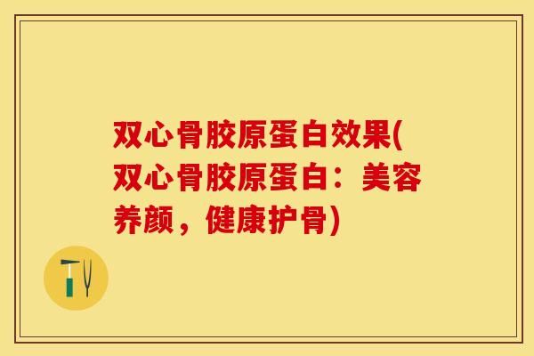 双心骨胶原蛋白效果(双心骨胶原蛋白：美容养颜，健康护骨)-第1张图片-关节保镖