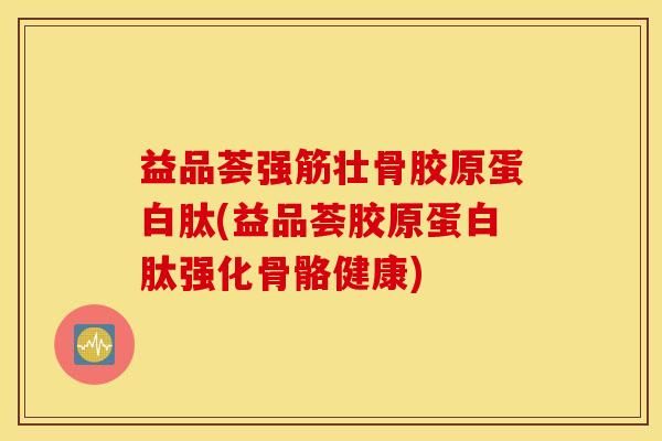 益品荟强筋壮骨胶原蛋白肽(益品荟胶原蛋白肽强化骨骼健康)