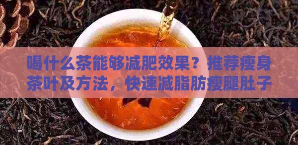 喝什么茶能够减肥效果？推荐瘦身茶叶及方法，快速减脂肪瘦腿肚子