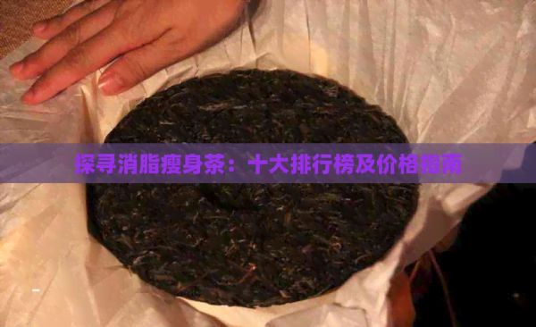 探寻消脂瘦身茶：十大排行榜及价格指南