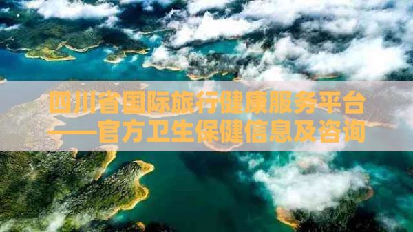 四川省国际旅行健康服务平台——官方卫生保健信息及咨询服务网站