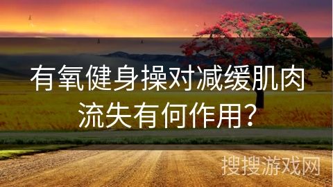 有氧健身操對(duì)減緩肌肉流失有何作用？