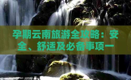 孕期云南旅游全攻略：安全、舒适及必备事项一览