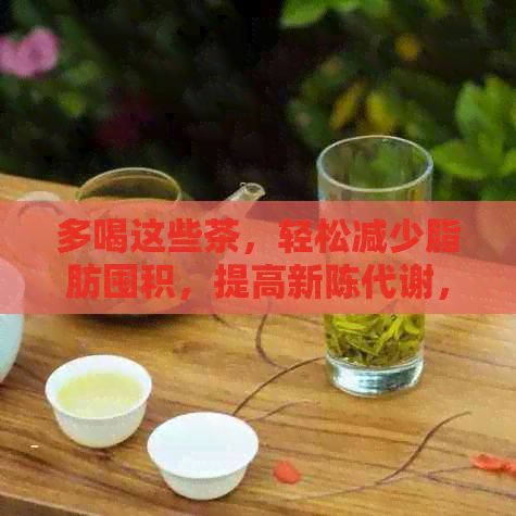 多喝这些茶，轻松减少脂肪囤积，提高新陈代谢，成为瘦身达人