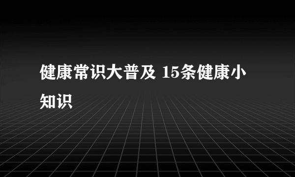 健康常識(shí)大普及 15條健康小知識(shí)