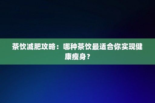 茶饮减肥攻略：哪种茶饮最适合你实现健康瘦身？-第1张图片-一起学知识网