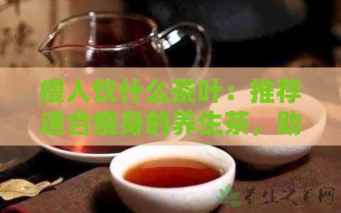 瘦人饮什么茶叶：推荐适合瘦身的养生茶，助您轻松消脂。