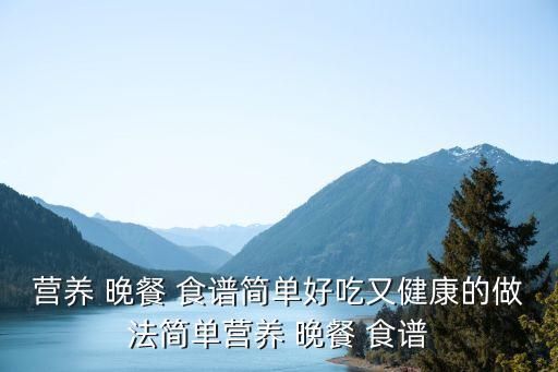 营养 晚餐 食谱简单好吃又健康的做法简单营养 晚餐 食谱