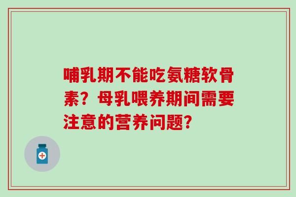 哺乳期不能吃氨糖软骨素？母乳喂养期间需要注意的营养问题？