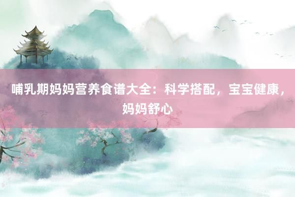 哺乳期妈妈营养食谱大全：科学搭配，宝宝健康，妈妈舒心