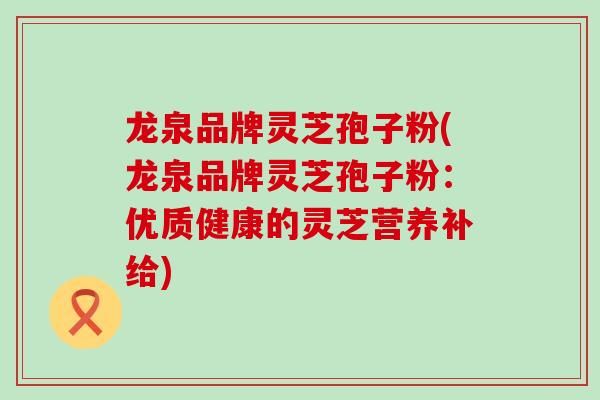 龍泉品牌靈芝孢子粉(龍泉品牌靈芝孢子粉：優(yōu)質(zhì)健康的靈芝營養(yǎng)補給)