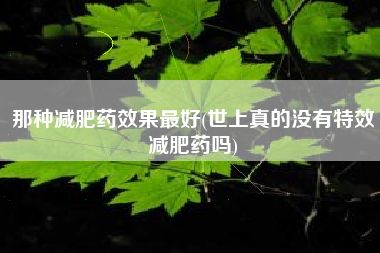 那种减肥药效果最好(世上真的没有特效减肥药吗)