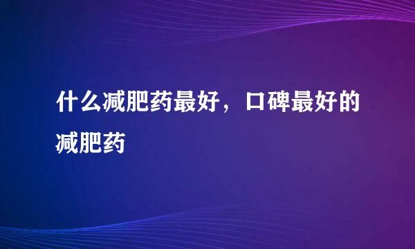 什么减肥药最好，口碑最好的减肥药