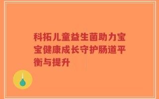 科拓兒童益生菌助力寶寶健康成長守護(hù)腸道平衡與提升