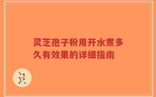 靈芝孢子粉用開水煮多久有效果的詳細(xì)指南