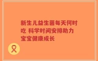 新生兒益生菌每天何時吃 科學(xué)時間安排助力寶寶健康成長